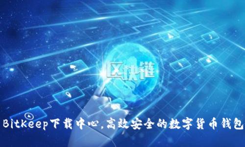BitKeep下载中心，高效安全的数字货币钱包