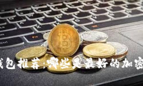 加密钱包推荐:哪些是最好的加密钱包?