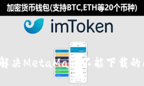 如何解决MetaMask不能下载的问题?