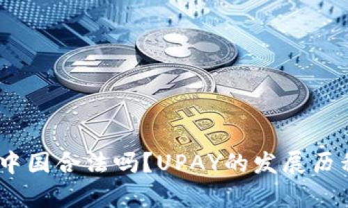 UPAY数字货币在中国合法吗?UPAY的发展历程及未来前景分析
