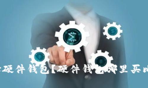 如何选择硬件钱包?硬件钱包哪里买比较好用?