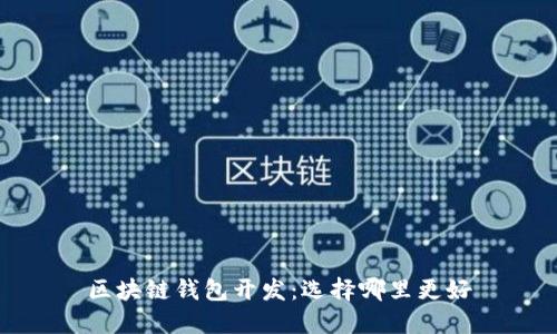 区块链钱包开发:选择哪里更好