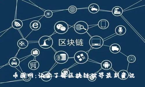币圈网:让你了解区块链世界最新资讯