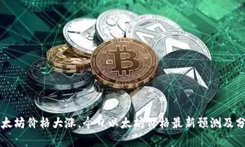 以太坊价格大涨,今日以太坊价格最新预测及分析