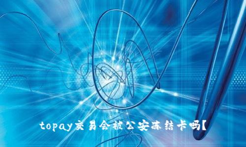 topay交易会被公安冻结卡吗?