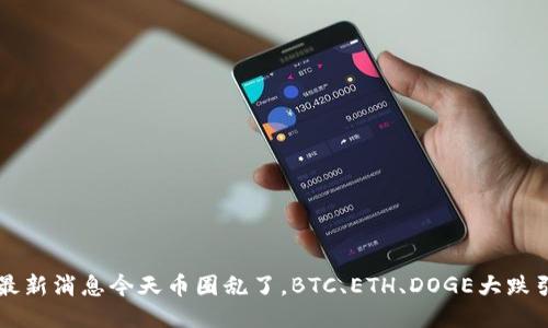 币圈最新消息今天币圈乱了,BTC、ETH、DOGE大跌引热议