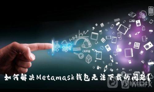 如何解决Metamask钱包无法下载的问题?