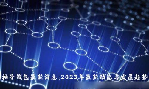柚子钱包最新消息：2023年最新动态与发展趋势