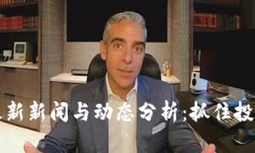 币圈最新新闻与动态分析：抓住投资机会