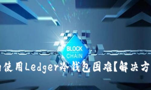 为什么在国内使用Ledger冷钱包困难？解决方案与替代工具