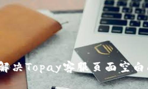 如何解决Topay客服页面空白问题？