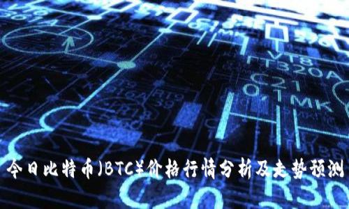 今日比特币（BTC）价格行情分析及走势预测