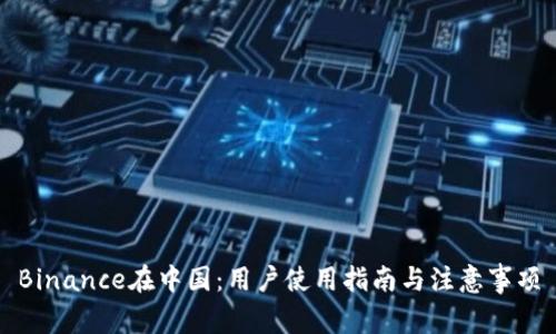 Binance在中国：用户使用指南与注意事项