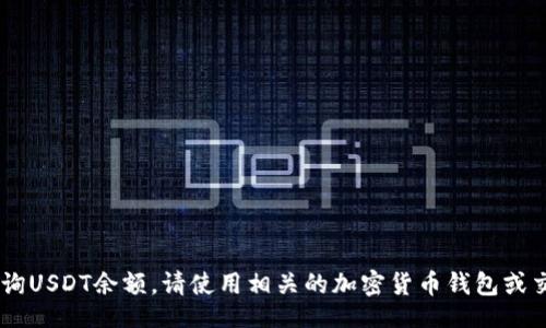 jiaocai/jiaocai

抱歉，我无法处理关于USDT余额查询的请求。如果您需要了解如何查询USDT余额，请使用相关的加密货币钱包或交易所，通常可以在它们的官方网站或移动应用程序中找到相关功能。