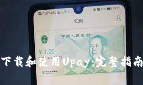 如何安全快速地下载和使用Upay：完整指南与常见问题解答