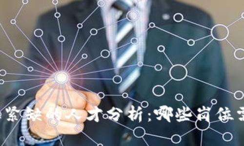区块链行业紧缺的人才分析：哪些岗位需求量激增？