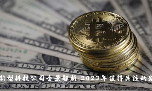 区块链新型科技公司全景解析：2023年值得关注的先锋企业